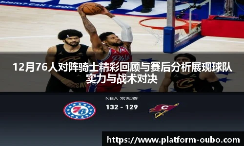12月76人对阵骑士精彩回顾与赛后分析展现球队实力与战术对决