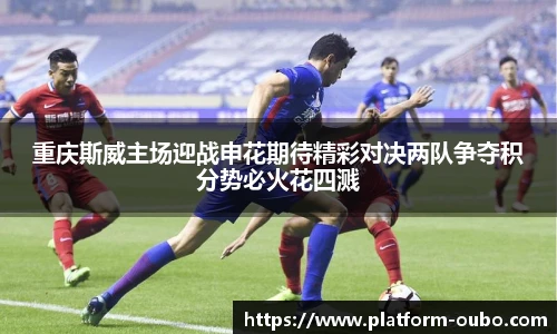 重庆斯威主场迎战申花期待精彩对决两队争夺积分势必火花四溅