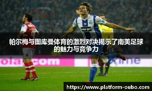 帕尔梅与图库曼体育的激烈对决揭示了南美足球的魅力与竞争力